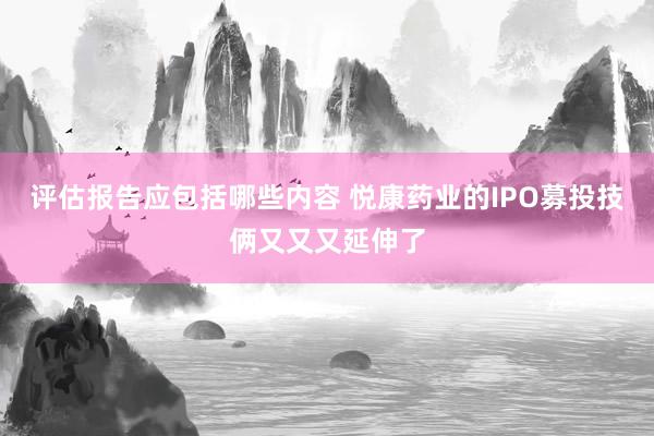 评估报告应包括哪些内容 悦康药业的IPO募投技俩又又又延伸了