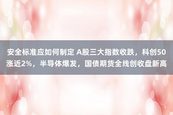 安全标准应如何制定 A股三大指数收跌，科创50涨近2%，半导体爆发，国债期货全线创收盘新高