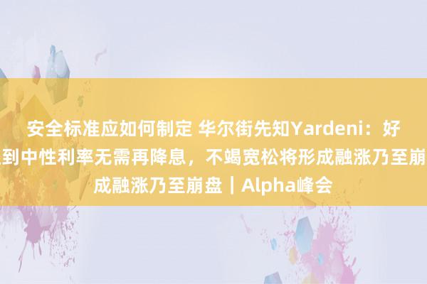 安全标准应如何制定 华尔街先知Yardeni：好意思联储还是达到中性利率无需再降息，不竭宽松将形成融涨乃至崩盘｜Alpha峰会