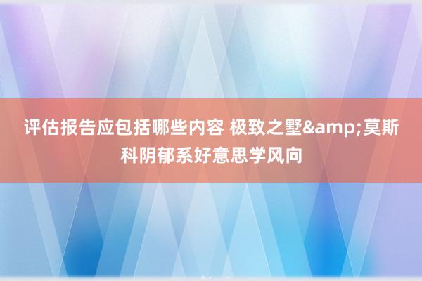 评估报告应包括哪些内容 极致之墅&莫斯科阴郁系好意思学风向