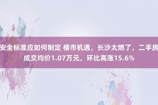 安全标准应如何制定 楼市机遇，长沙太燃了，二手房成交均价1.07万元，环比高涨15.6%