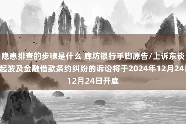 隐患排查的步骤是什么 廊坊银行手脚原告/上诉东谈主的1起波及金融借款条约纠纷的诉讼将于2024年12月24日开庭