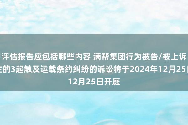 评估报告应包括哪些内容 满帮集团行为被告/被上诉东谈主的3起触及运载条约纠纷的诉讼将于2024年12月25日开庭