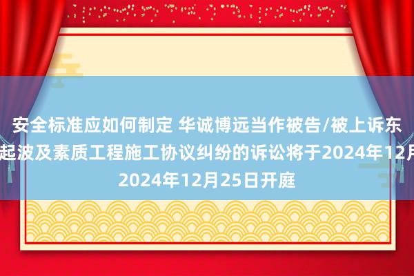 安全标准应如何制定 华诚博远当作被告/被上诉东说念主的1起波及素质工程施工协议纠纷的诉讼将于2024年12月25日开庭