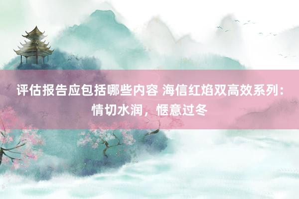 评估报告应包括哪些内容 海信红焰双高效系列：情切水润，惬意过冬