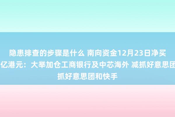 隐患排查的步骤是什么 南向资金12月23日净买入逾26亿港元：大举加仓工商银行及中芯海外 减抓好意思团和快手