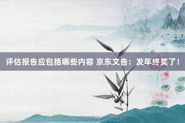 评估报告应包括哪些内容 京东文告：发年终奖了！