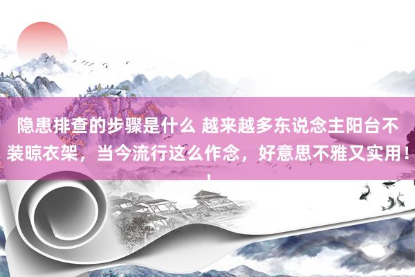 隐患排查的步骤是什么 越来越多东说念主阳台不装晾衣架，当今流行这么作念，好意思不雅又实用！