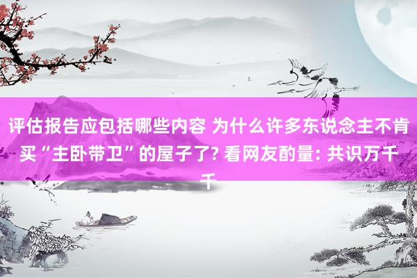 评估报告应包括哪些内容 为什么许多东说念主不肯买“主卧带卫”的屋子了? 看网友酌量: 共识万千