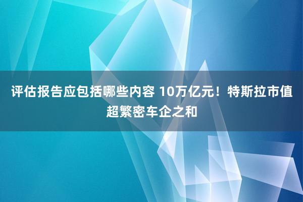 评估报告应包括哪些内容 10万亿元！特斯拉市值超繁密车企之和