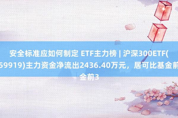 安全标准应如何制定 ETF主力榜 | 沪深300ETF(159919)主力资金净流出2436.40万元，居可比基金前3