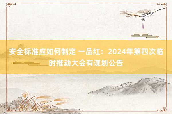 安全标准应如何制定 一品红：2024年第四次临时推动大会有谋划公告