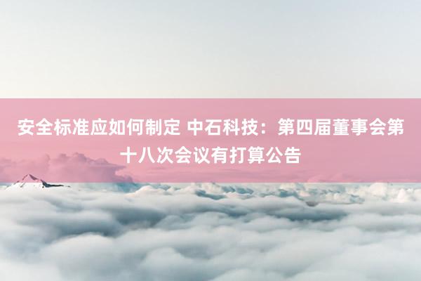 安全标准应如何制定 中石科技：第四届董事会第十八次会议有打算公告