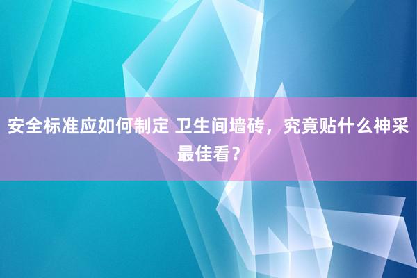 安全标准应如何制定 卫生间墙砖，究竟贴什么神采最佳看？