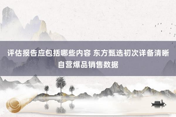 评估报告应包括哪些内容 东方甄选初次详备清晰自营爆品销售数据