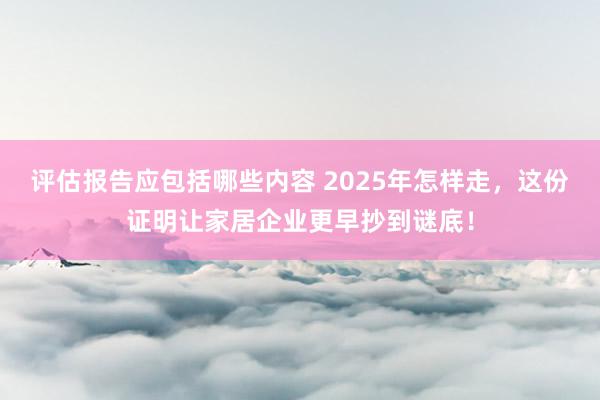 评估报告应包括哪些内容 2025年怎样走，这份证明让家居企业更早抄到谜底！