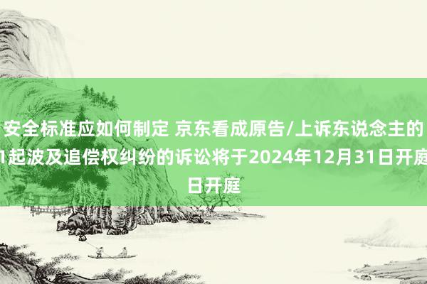 安全标准应如何制定 京东看成原告/上诉东说念主的1起波及追偿权纠纷的诉讼将于2024年12月31日开庭