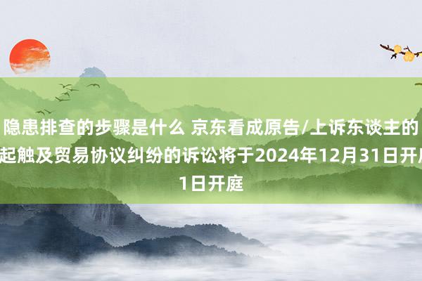 隐患排查的步骤是什么 京东看成原告/上诉东谈主的1起触及贸易协议纠纷的诉讼将于2024年12月31日开庭