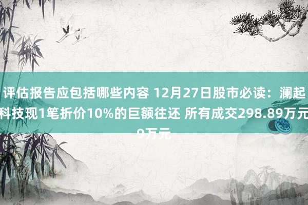 评估报告应包括哪些内容 12月27日股市必读：澜起科技现1笔折价10%的巨额往还 所有成交298.89万元