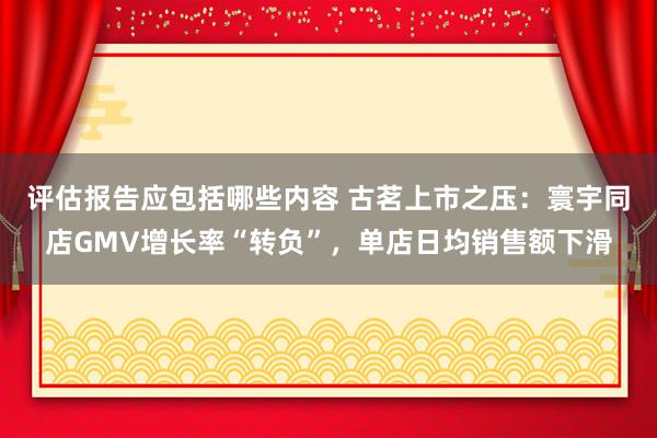 评估报告应包括哪些内容 古茗上市之压：寰宇同店GMV增长率“转负”，单店日均销售额下滑