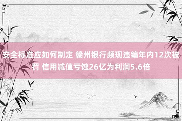 安全标准应如何制定 赣州银行频现违编年内12次被罚 信用减值亏蚀26亿为利润5.6倍