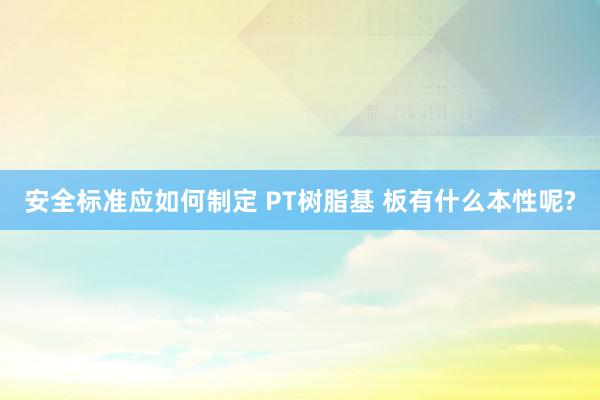 安全标准应如何制定 PT树脂基 板有什么本性呢?