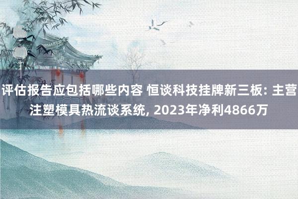 评估报告应包括哪些内容 恒谈科技挂牌新三板: 主营注塑模具热流谈系统, 2023年净利4866万