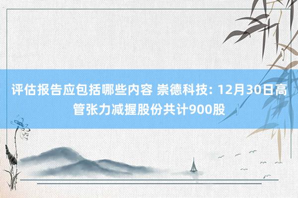 评估报告应包括哪些内容 崇德科技: 12月30日高管张力减握股份共计900股