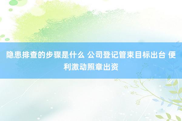 隐患排查的步骤是什么 公司登记管束目标出台 便利激动照章出资