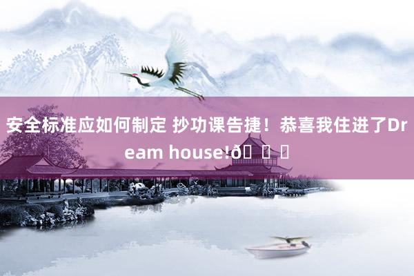 安全标准应如何制定 抄功课告捷！恭喜我住进了Dream house!🎉