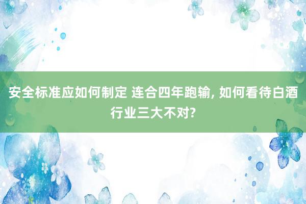 安全标准应如何制定 连合四年跑输, 如何看待白酒行业三大不对?