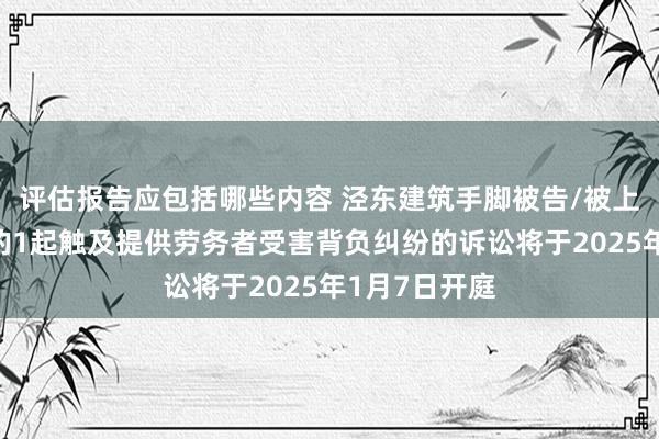 评估报告应包括哪些内容 泾东建筑手脚被告/被上诉东说念主的1起触及提供劳务者受害背负纠纷的诉讼将于2025年1月7日开庭