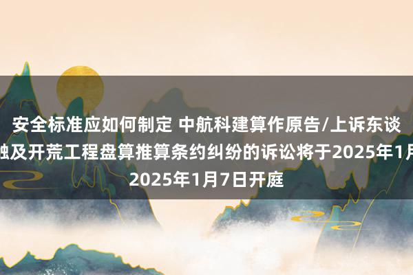 安全标准应如何制定 中航科建算作原告/上诉东谈主的1起触及开荒工程盘算推算条约纠纷的诉讼将于2025年1月7日开庭