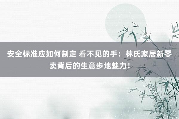 安全标准应如何制定 看不见的手：林氏家居新零卖背后的生意步地魅力！