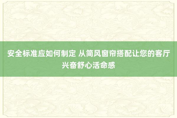 安全标准应如何制定 从简风窗帘搭配让您的客厅兴奋舒心活命感