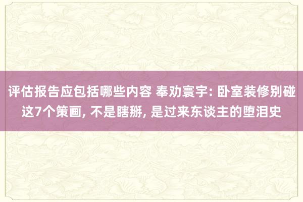 评估报告应包括哪些内容 奉劝寰宇: 卧室装修别碰这7个策画, 不是瞎掰, 是过来东谈主的堕泪史