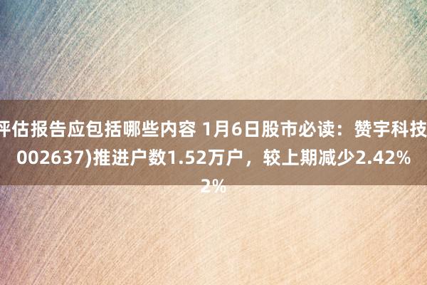 评估报告应包括哪些内容 1月6日股市必读：赞宇科技(002637)推进户数1.52万户，较上期减少2.42%