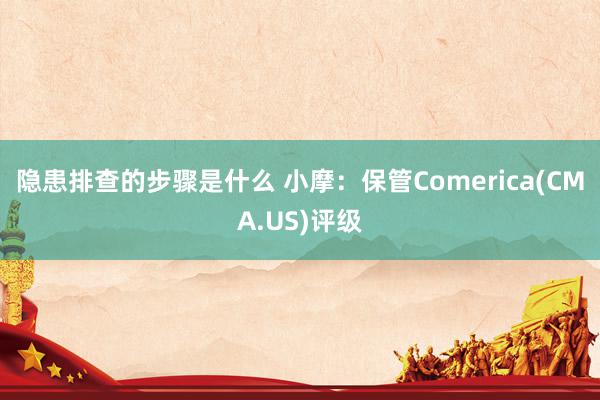 隐患排查的步骤是什么 小摩：保管Comerica(CMA.US)评级