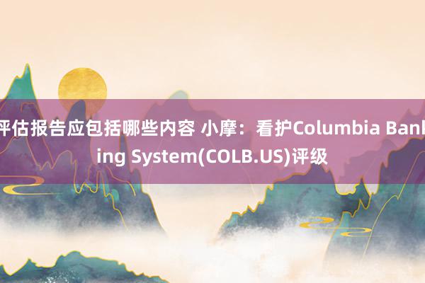 评估报告应包括哪些内容 小摩：看护Columbia Banking System(COLB.US)评级