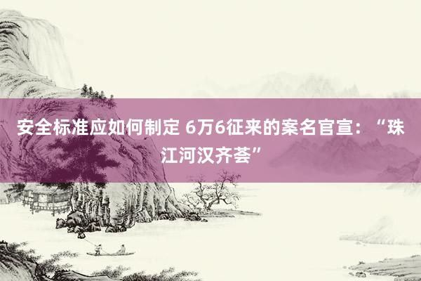 安全标准应如何制定 6万6征来的案名官宣：“珠江河汉齐荟”