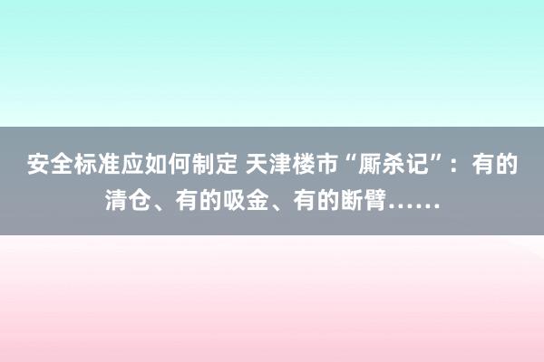 安全标准应如何制定 天津楼市“厮杀记”：有的清仓、有的吸金、有的断臂……