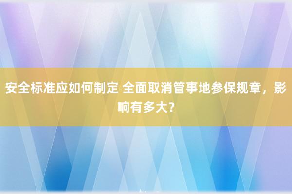 安全标准应如何制定 全面取消管事地参保规章，影响有多大？