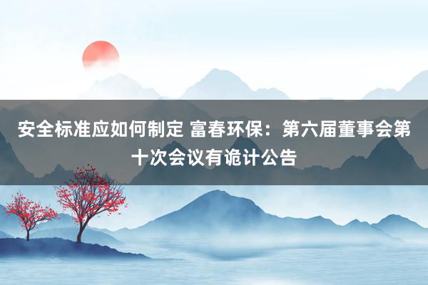 安全标准应如何制定 富春环保：第六届董事会第十次会议有诡计公告