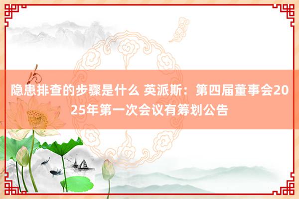 隐患排查的步骤是什么 英派斯：第四届董事会2025年第一次会议有筹划公告