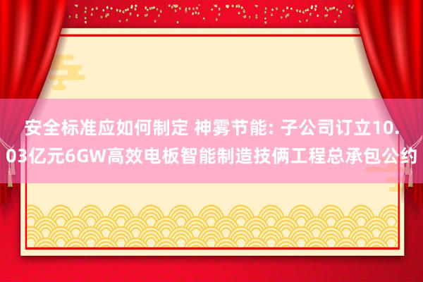 安全标准应如何制定 神雾节能: 子公司订立10.03亿元6GW高效电板智能制造技俩工程总承包公约