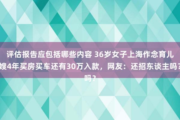 评估报告应包括哪些内容 36岁女子上海作念育儿嫂4年买房买车还有30万入款，网友：还招东谈主吗？