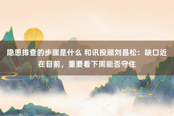 隐患排查的步骤是什么 和讯投顾刘昌松：缺口近在目前，重要看下周能否守住