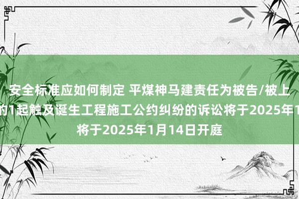 安全标准应如何制定 平煤神马建责任为被告/被上诉东说念主的1起触及诞生工程施工公约纠纷的诉讼将于2025年1月14日开庭