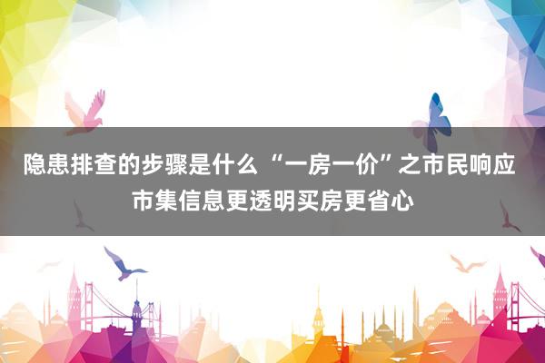 隐患排查的步骤是什么 “一房一价”之市民响应 市集信息更透明买房更省心