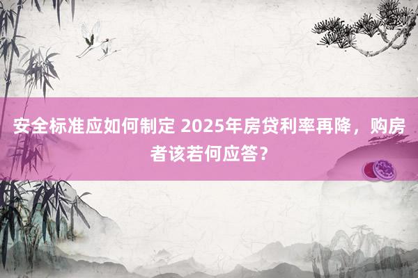 安全标准应如何制定 2025年房贷利率再降，购房者该若何应答？